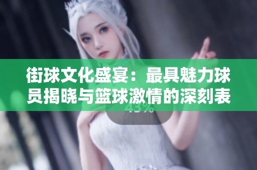 街球文化盛宴：最具魅力球员揭晓与篮球激情的深刻表达