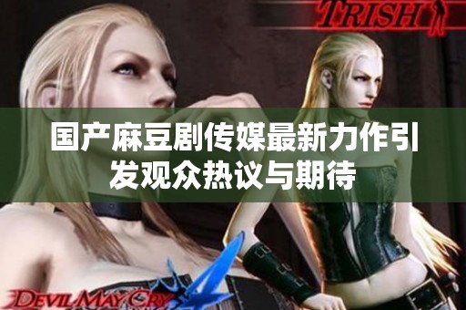 国产麻豆剧传媒最新力作引发观众热议与期待