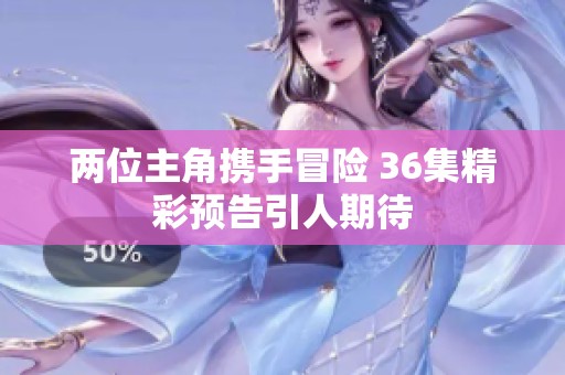 两位主角携手冒险 36集精彩预告引人期待