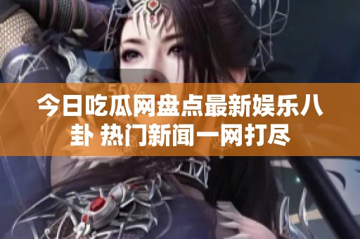 今日吃瓜网盘点最新娱乐八卦 热门新闻一网打尽