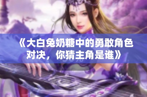 《大白兔奶糖中的勇敢角色对决，你猜主角是谁》