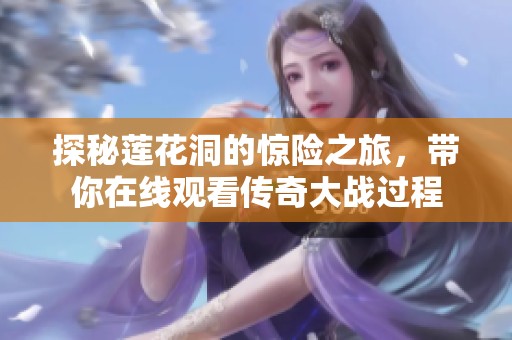 探秘莲花洞的惊险之旅，带你在线观看传奇大战过程