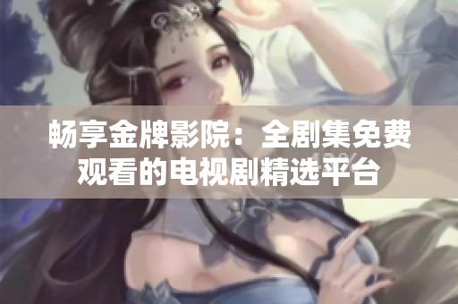 畅享金牌影院：全剧集免费观看的电视剧精选平台