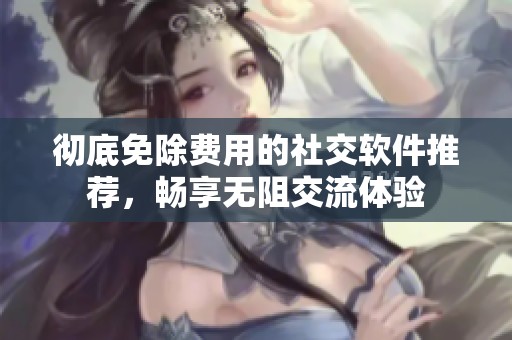 彻底免除费用的社交软件推荐，畅享无阻交流体验
