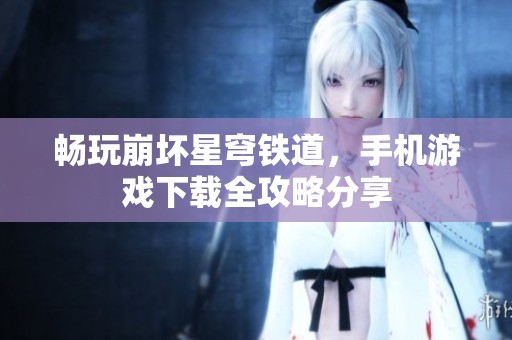 畅玩崩坏星穹铁道，手机游戏下载全攻略分享