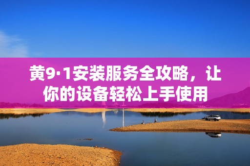 黄9·1安装服务全攻略，让你的设备轻松上手使用