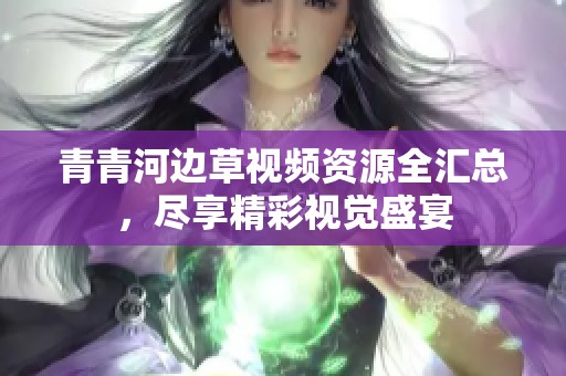 青青河边草视频资源全汇总，尽享精彩视觉盛宴