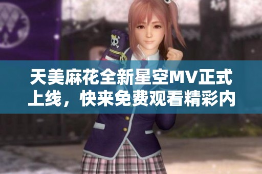 天美麻花全新星空MV正式上线，快来免费观看精彩内容！