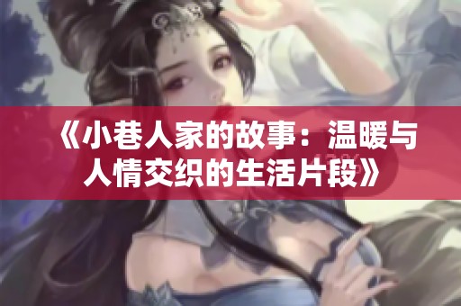 《小巷人家的故事：温暖与人情交织的生活片段》