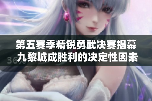 第五赛季精锐勇武决赛揭幕 九黎城成胜利的决定性因素