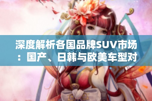 深度解析各国品牌SUV市场：国产、日韩与欧美车型对比展望