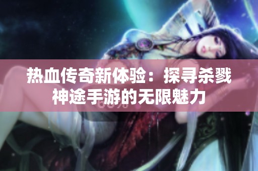 热血传奇新体验：探寻杀戮神途手游的无限魅力