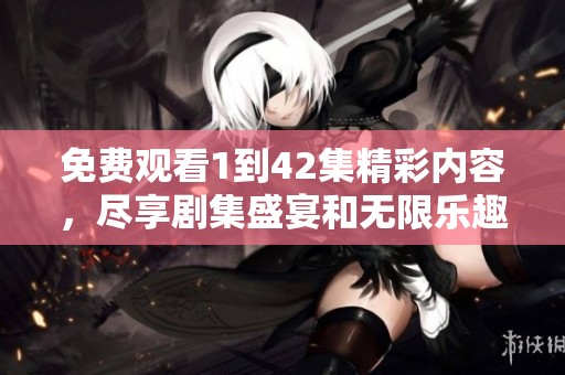 免费观看1到42集精彩内容，尽享剧集盛宴和无限乐趣