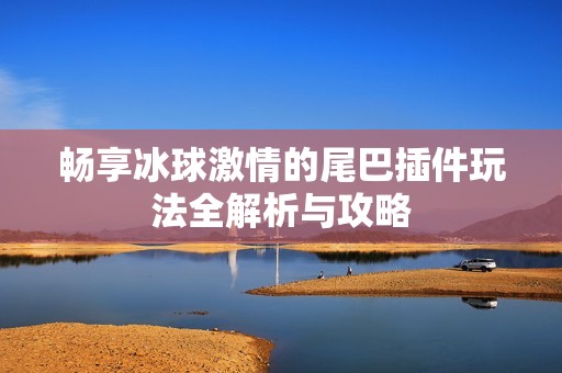 畅享冰球激情的尾巴插件玩法全解析与攻略