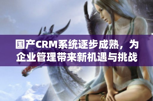 国产CRM系统逐步成熟，为企业管理带来新机遇与挑战