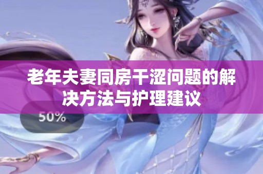 老年夫妻同房干涩问题的解决方法与护理建议