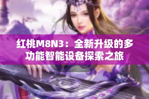 红桃M8N3：全新升级的多功能智能设备探索之旅