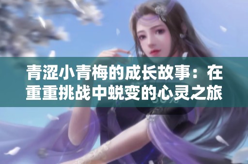 青涩小青梅的成长故事：在重重挑战中蜕变的心灵之旅