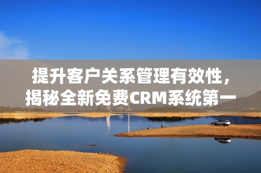 提升客户关系管理有效性，揭秘全新免费CRM系统第一集