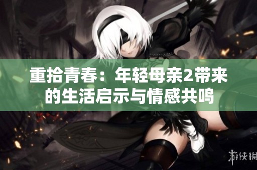 重拾青春：年轻母亲2带来的生活启示与情感共鸣