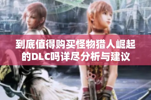到底值得购买怪物猎人崛起的DLC吗详尽分析与建议