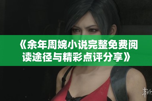 《余年周婉小说完整免费阅读途径与精彩点评分享》
