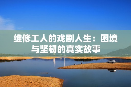 维修工人的戏剧人生：困境与坚韧的真实故事