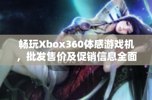 畅玩Xbox360体感游戏机，批发售价及促销信息全面了解