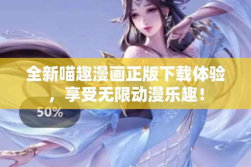 全新喵趣漫画正版下载体验，享受无限动漫乐趣！