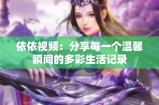 依依视频：分享每一个温馨瞬间的多彩生活记录