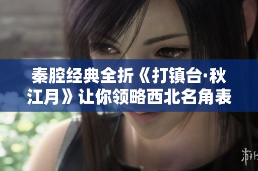 秦腔经典全折《打镇台·秋江月》让你领略西北名角表演魅力