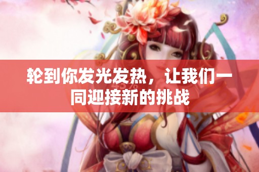 轮到你发光发热，让我们一同迎接新的挑战