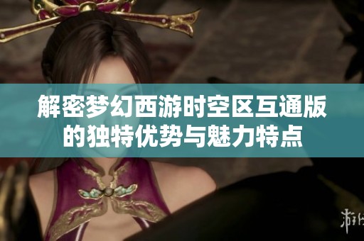 解密梦幻西游时空区互通版的独特优势与魅力特点