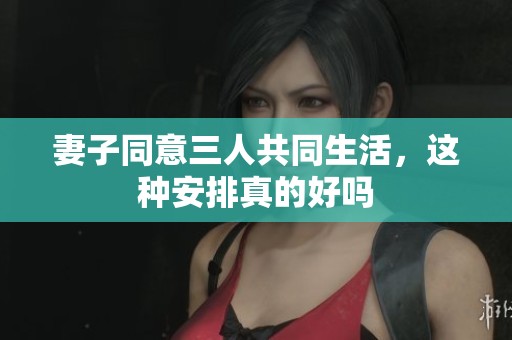 妻子同意三人共同生活，这种安排真的好吗