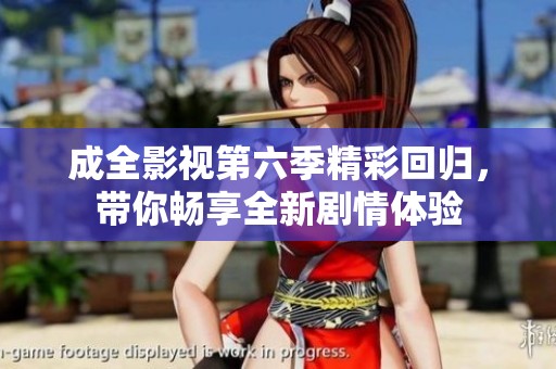 成全影视第六季精彩回归，带你畅享全新剧情体验