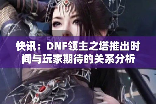 快讯：DNF领主之塔推出时间与玩家期待的关系分析