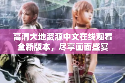 高清大地资源中文在线观看全新版本，尽享画面盛宴