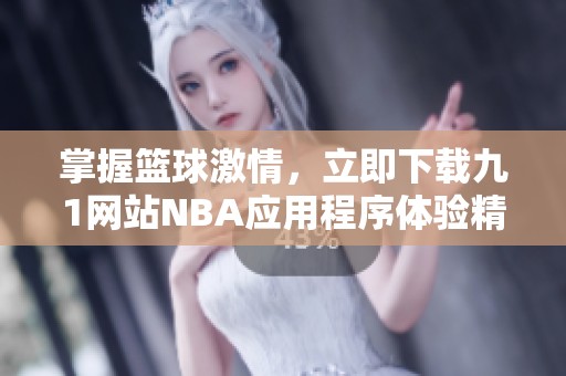 掌握篮球激情，立即下载九1网站NBA应用程序体验精彩赛事
