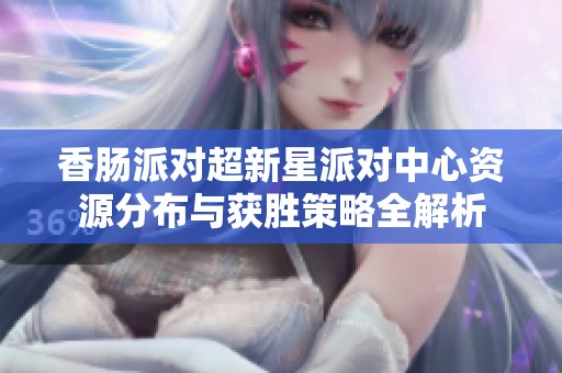 香肠派对超新星派对中心资源分布与获胜策略全解析