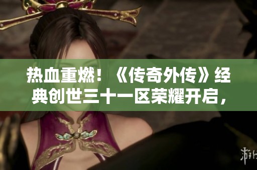 热血重燃！《传奇外传》经典创世三十一区荣耀开启，邀您一起冒险！