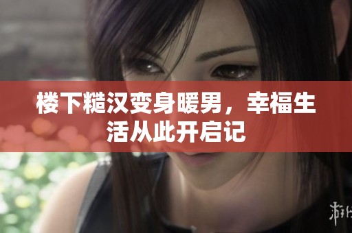 楼下糙汉变身暖男，幸福生活从此开启记