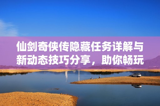 仙剑奇侠传隐藏任务详解与新动态技巧分享，助你畅玩新篇章