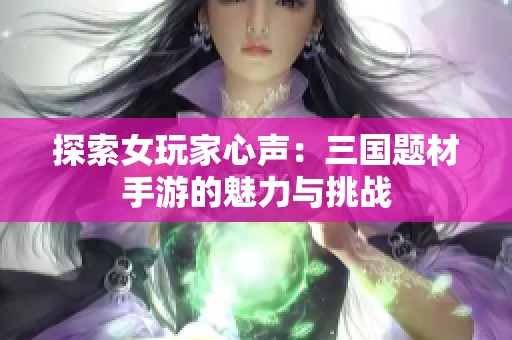 探索女玩家心声：三国题材手游的魅力与挑战