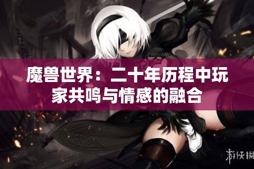 魔兽世界：二十年历程中玩家共鸣与情感的融合