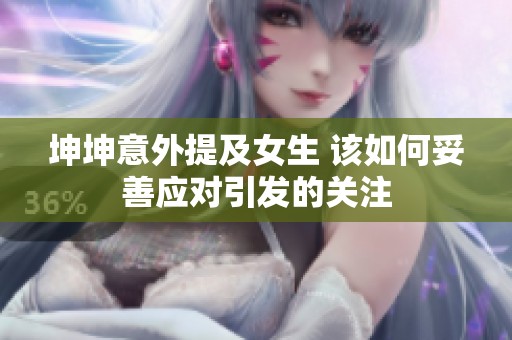 坤坤意外提及女生 该如何妥善应对引发的关注