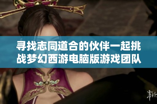 寻找志同道合的伙伴一起挑战梦幻西游电脑版游戏团队！