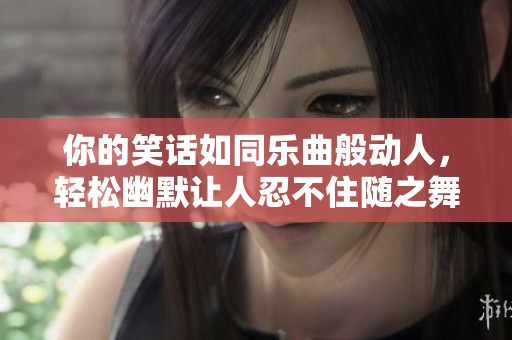 你的笑话如同乐曲般动人，轻松幽默让人忍不住随之舞动