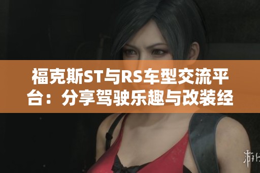 福克斯ST与RS车型交流平台：分享驾驶乐趣与改装经验