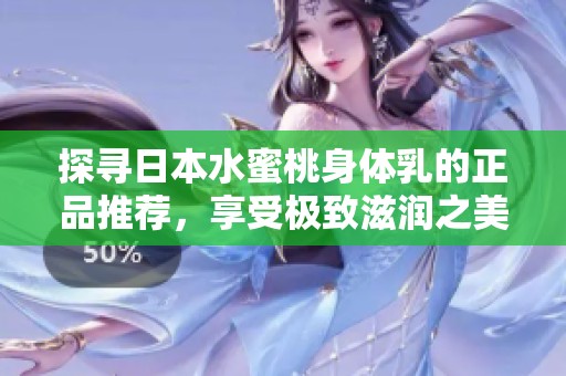 探寻日本水蜜桃身体乳的正品推荐，享受极致滋润之美