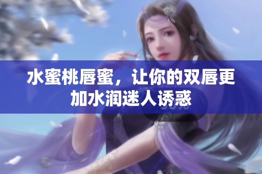 水蜜桃唇蜜，让你的双唇更加水润迷人诱惑